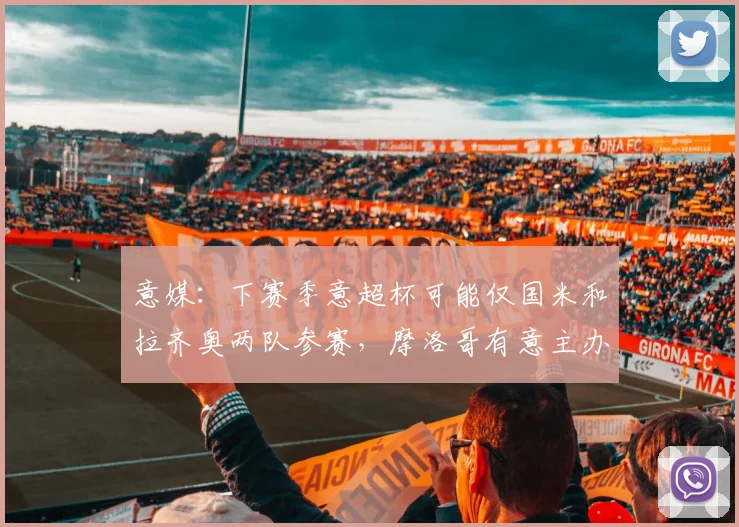 意媒：下赛季意超杯可能仅国米和拉齐奥两队参赛，摩洛哥有意主办