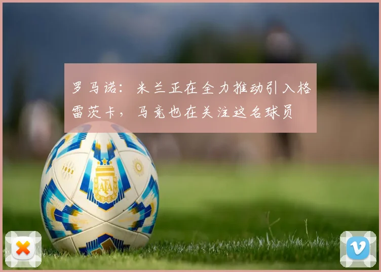 罗马诺：米兰正在全力推动引入格雷茨卡，马竞也在关注这名球员